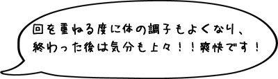 回を重ねる度に体の調子もよくなり、終わった後は気分も上々!!爽快です!