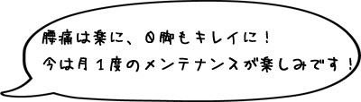 腰痛は楽に、O脚もキレイに!今は月1度のメンテナンスが楽しみです!