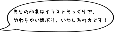 先生の印象はイラストそっくりで、やわらかい話ぶり、いやし系の方です!